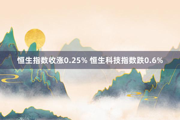 恒生指数收涨0.25% 恒生科技指数跌0.6%