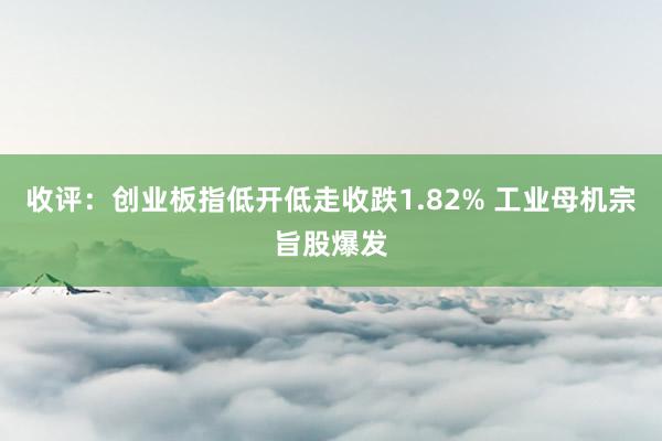 收评：创业板指低开低走收跌1.82% 工业母机宗旨股爆发