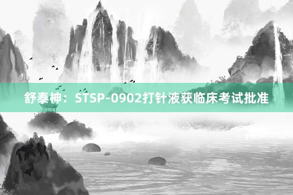 舒泰神：STSP-0902打针液获临床考试批准