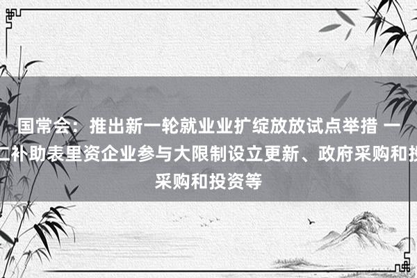 国常会：推出新一轮就业业扩绽放放试点举措 一视同仁补助表里资企业参与大限制设立更新、政府采购和投资等