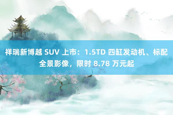 祥瑞新博越 SUV 上市：1.5TD 四缸发动机、标配全景影像，限时 8.78 万元起