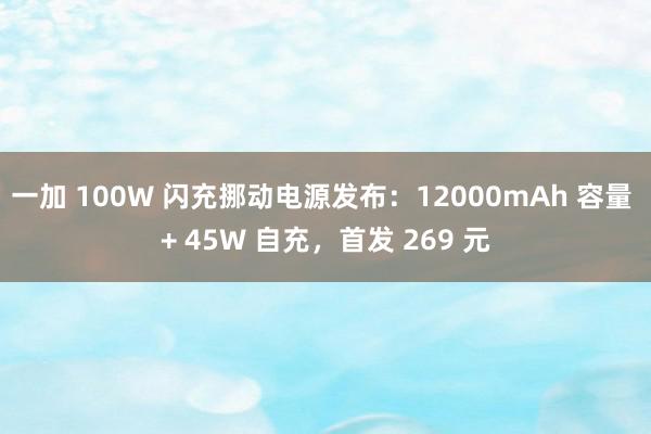 一加 100W 闪充挪动电源发布：12000mAh 容量 + 45W 自充，首发 269 元