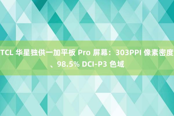 TCL 华星独供一加平板 Pro 屏幕：303PPI 像素密度、98.5% DCI-P3 色域