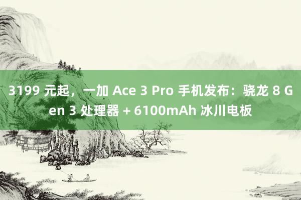 3199 元起，一加 Ace 3 Pro 手机发布：骁龙 8 Gen 3 处理器 + 6100mAh 冰川电板