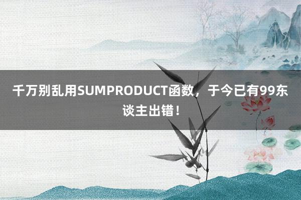 千万别乱用SUMPRODUCT函数，于今已有99东谈主出错！