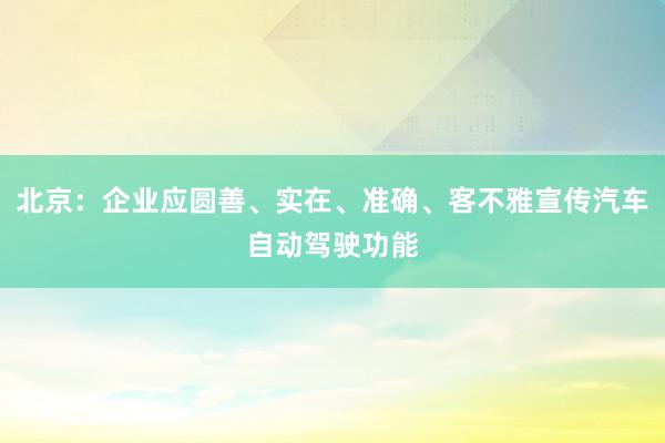 北京：企业应圆善、实在、准确、客不雅宣传汽车自动驾驶功能