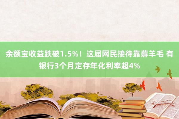 余额宝收益跌破1.5%！这届网民接待靠薅羊毛 有银行3个月定存年化利率超4%