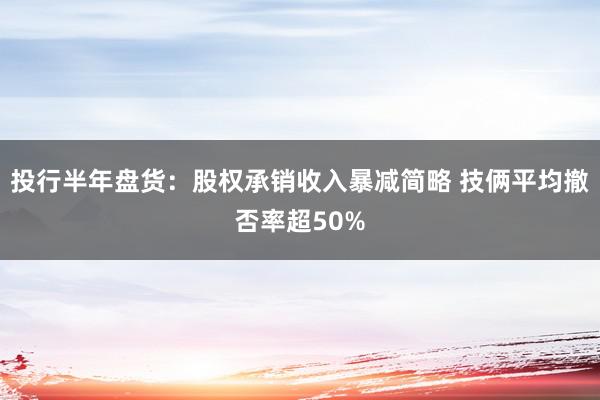 投行半年盘货：股权承销收入暴减简略 技俩平均撤否率超50%