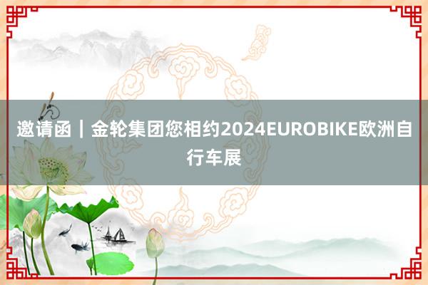 邀请函｜金轮集团您相约2024EUROBIKE欧洲自行车展