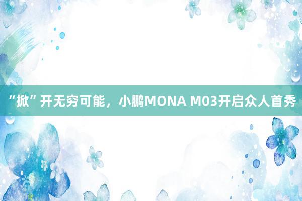 “掀”开无穷可能，小鹏MONA M03开启众人首秀