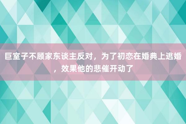 巨室子不顾家东谈主反对，为了初恋在婚典上逃婚，效果他的悲催开动了