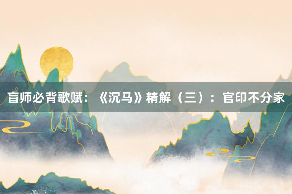 盲师必背歌赋：《沉马》精解（三）：官印不分家