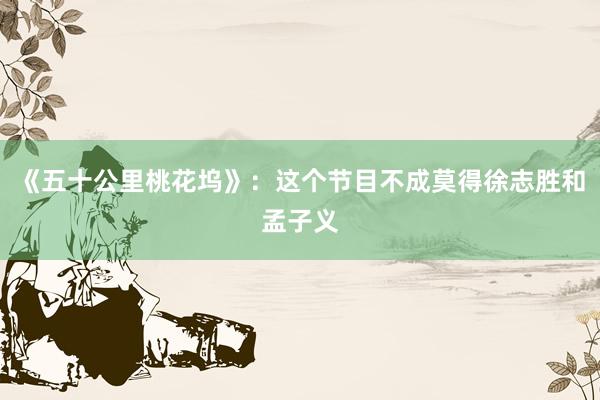 《五十公里桃花坞》：这个节目不成莫得徐志胜和孟子义