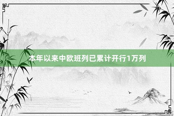 本年以来中欧班列已累计开行1万列