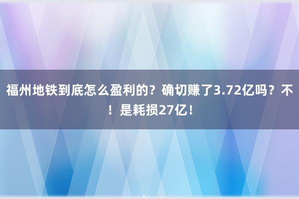 福州地铁到底怎么盈利的？确切赚了3.72亿吗？不！是耗损27亿！