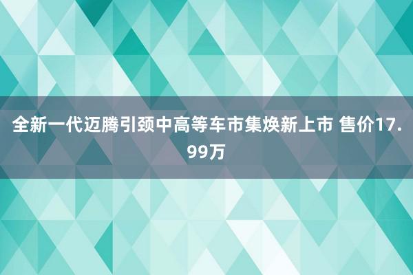 全新一代迈腾引颈中高等车市集焕新上市 售价17.99万