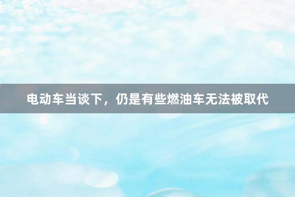 电动车当谈下，仍是有些燃油车无法被取代