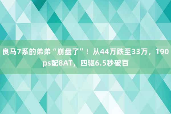 良马7系的弟弟“崩盘了”！从44万跌至33万，190ps配8AT，四驱6.5秒破百