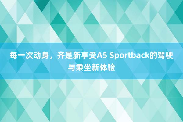 每一次动身，齐是新享受A5 Sportback的驾驶与乘坐新体验