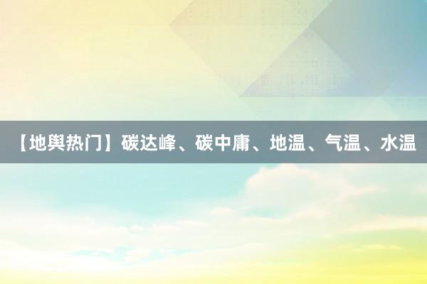 【地舆热门】碳达峰、碳中庸、地温、气温、水温