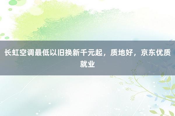 长虹空调最低以旧换新千元起，质地好，京东优质就业