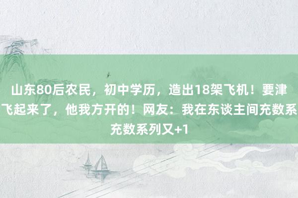 山东80后农民，初中学历，造出18架飞机！要津真飞飞飞起来了，他我方开的！网友：我在东谈主间充数系列又+1