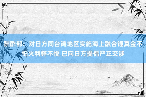 酬酢部：对日方同台湾地区实施海上融合锤真金不怕火利弊不悦 已向日方提倡严正交涉