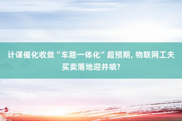 计谋催化收敛“车路一体化”超预期, 物联网工夫买卖落地迎井喷?