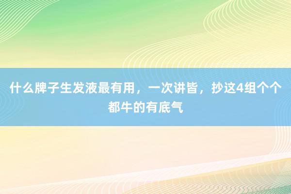 什么牌子生发液最有用，一次讲皆，抄这4组个个都牛的有底气