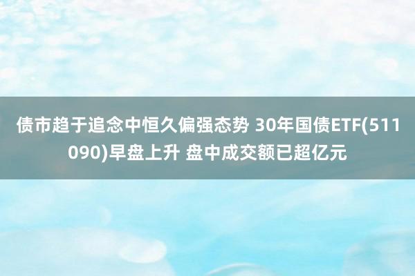 债市趋于追念中恒久偏强态势 30年国债ETF(511090)早盘上升 盘中成交额已超亿元