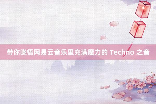 带你晓悟网易云音乐里充满魔力的 Techno 之音