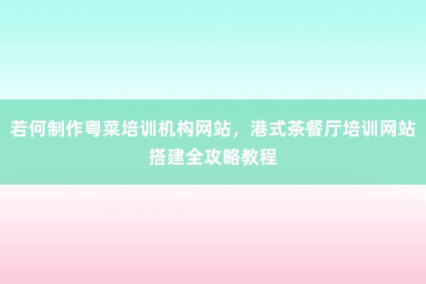 若何制作粤菜培训机构网站，港式茶餐厅培训网站搭建全攻略教程