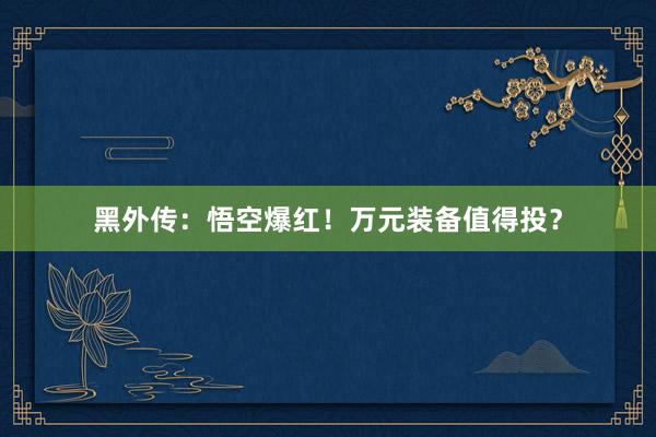 黑外传：悟空爆红！万元装备值得投？