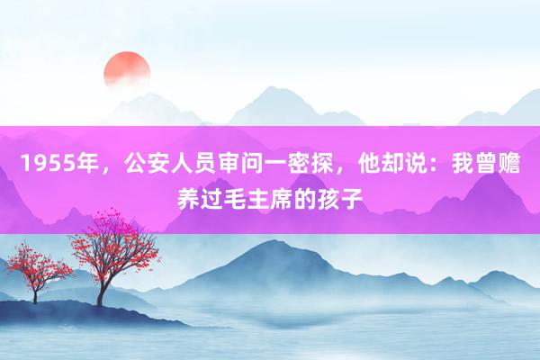 1955年，公安人员审问一密探，他却说：我曾赡养过毛主席的孩子