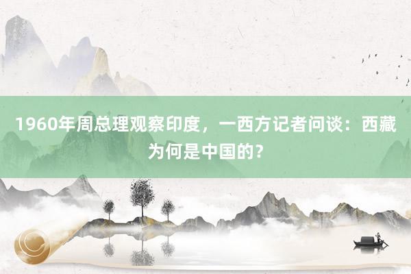 1960年周总理观察印度，一西方记者问谈：西藏为何是中国的？