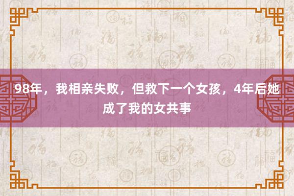 98年，我相亲失败，但救下一个女孩，4年后她成了我的女共事