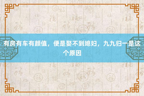 有房有车有颜值，便是娶不到媳妇，九九归一是这个原因