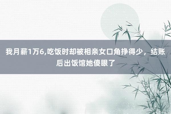 我月薪1万6,吃饭时却被相亲女口角挣得少，结账后出饭馆她傻眼了