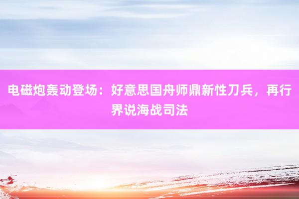 电磁炮轰动登场：好意思国舟师鼎新性刀兵，再行界说海战司法