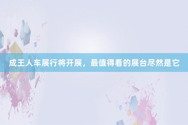 成王人车展行将开展，最值得看的展台尽然是它