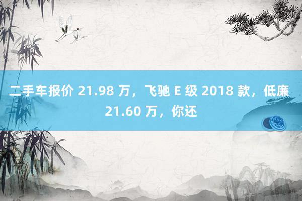 二手车报价 21.98 万，飞驰 E 级 2018 款，低廉 21.60 万，你还