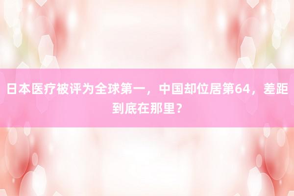 日本医疗被评为全球第一，中国却位居第64，差距到底在那里？