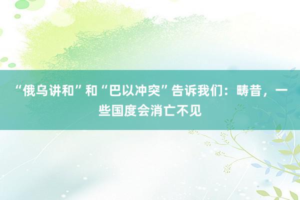 “俄乌讲和”和“巴以冲突”告诉我们：畴昔，一些国度会消亡不见