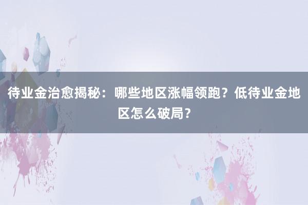 待业金治愈揭秘：哪些地区涨幅领跑？低待业金地区怎么破局？