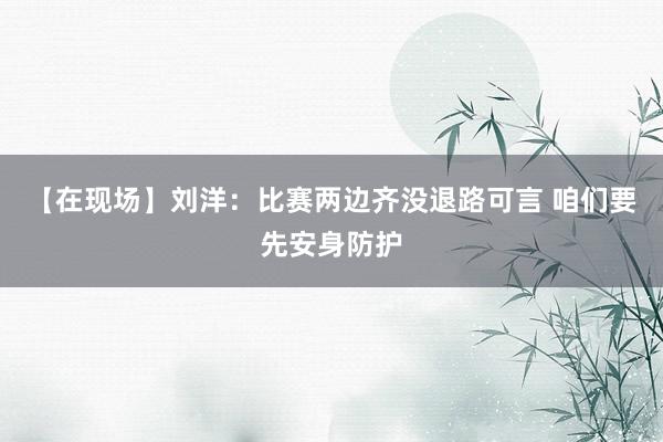 【在现场】刘洋：比赛两边齐没退路可言 咱们要先安身防护