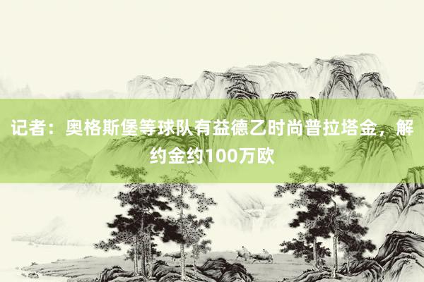 记者：奥格斯堡等球队有益德乙时尚普拉塔金，解约金约100万欧