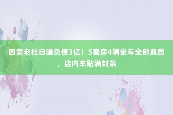 西蒙老杜自曝负债3亿！5套房4辆豪车全部典质，店内车贴满封条