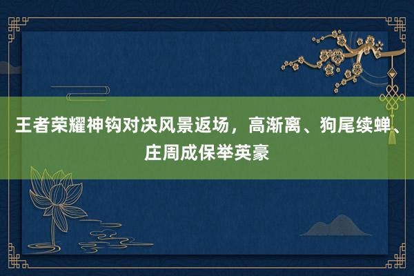 王者荣耀神钩对决风景返场，高渐离、狗尾续蝉、庄周成保举英豪