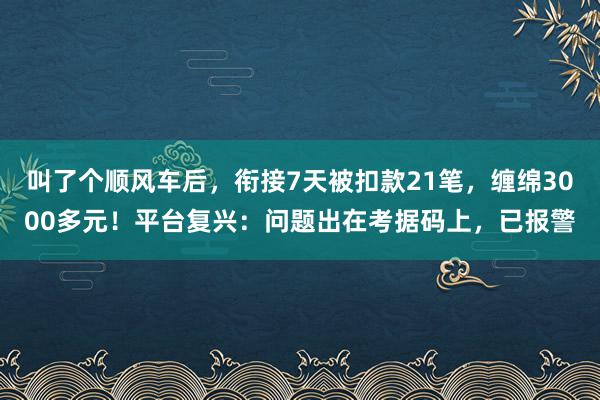 叫了个顺风车后，衔接7天被扣款21笔，缠绵3000多元！平台复兴：问题出在考据码上，已报警