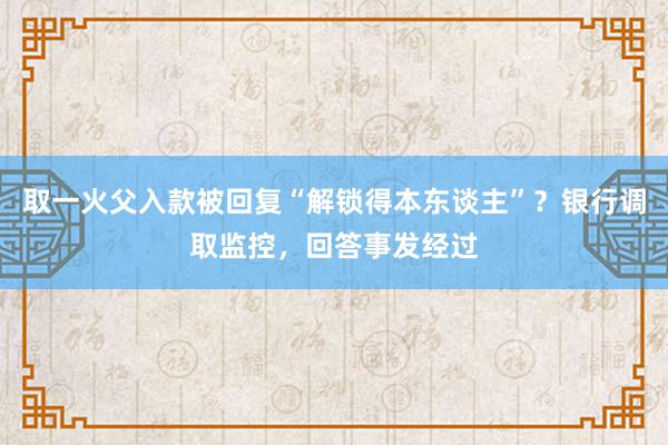 取一火父入款被回复“解锁得本东谈主”？银行调取监控，回答事发经过